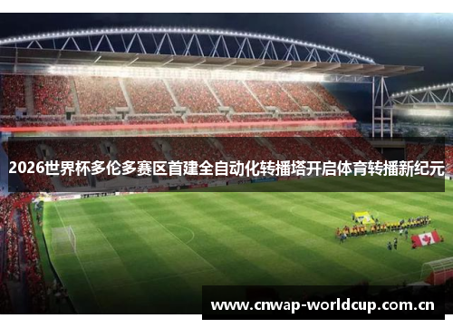 2026世界杯多伦多赛区首建全自动化转播塔开启体育转播新纪元 2026世界杯多伦多赛区首建全自动化转播塔开启体育转播新纪元