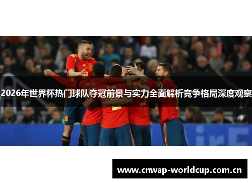 2026年世界杯热门球队夺冠前景与实力全面解析竞争格局深度观察 2026年世界杯热门球队夺冠前景与实力全面解析竞争格局深度观察