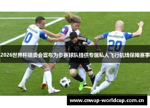 2026世界杯组委会宣布为参赛球队提供专属私人飞行航线保障赛事