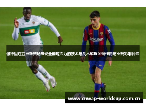 佩德里在亚洲杯赛场展现全能统治力的技术与战术解析关键作用与比赛影响评估